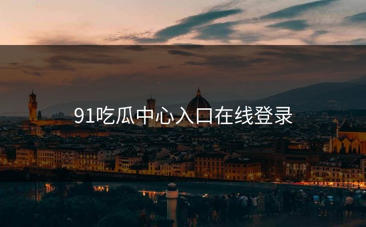 91吃瓜中心入口在线登录
