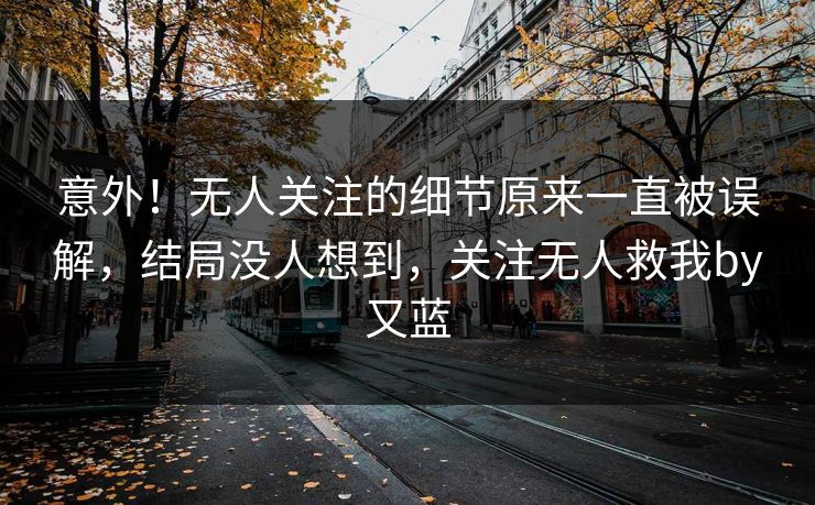 意外！无人关注的细节原来一直被误解，结局没人想到，关注无人救我by又蓝