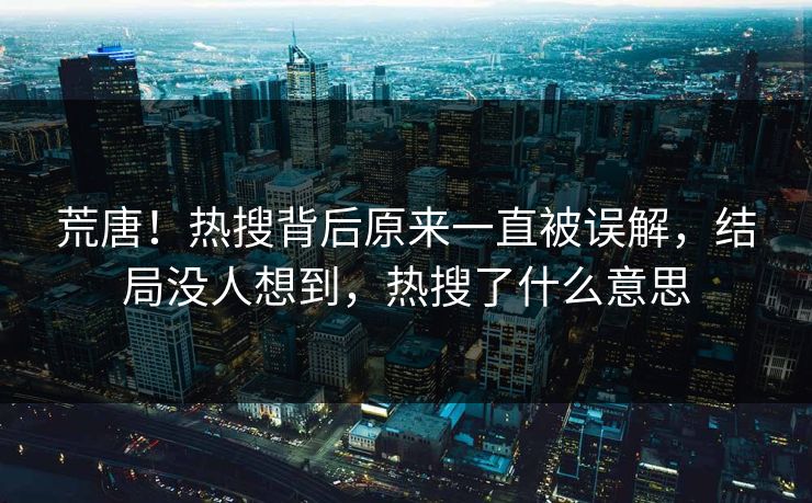 荒唐！热搜背后原来一直被误解，结局没人想到，热搜了什么意思