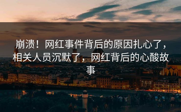 崩溃！网红事件背后的原因扎心了，相关人员沉默了，网红背后的心酸故事