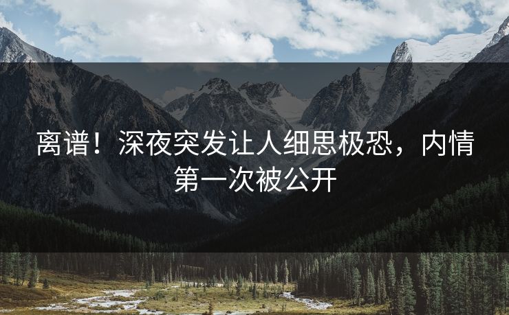 离谱！深夜突发让人细思极恐，内情第一次被公开
