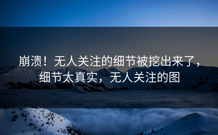 崩溃！无人关注的细节被挖出来了，细节太真实，无人关注的图