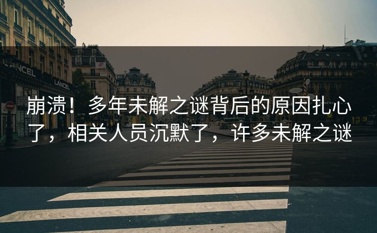 崩溃！多年未解之谜背后的原因扎心了，相关人员沉默了，许多未解之谜