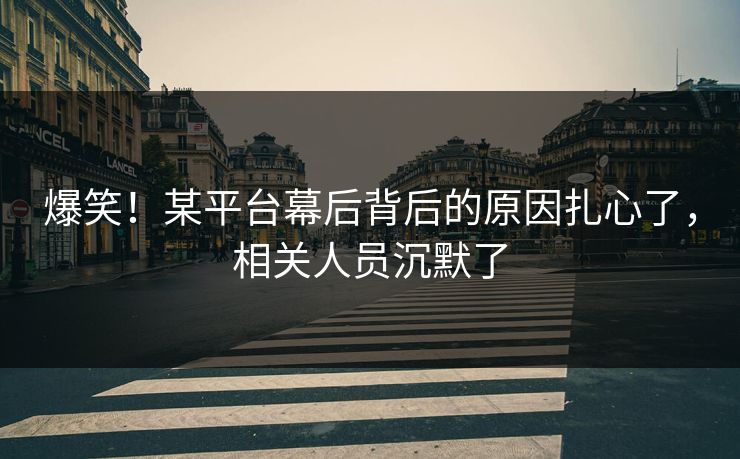 爆笑！某平台幕后背后的原因扎心了，相关人员沉默了