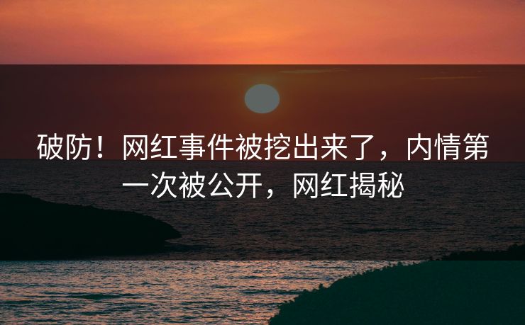 破防!网红事件被挖出来了,内情第一次被公开,网红揭秘 破防!网红事件被挖出来了,内情第一次被公开,网红揭秘