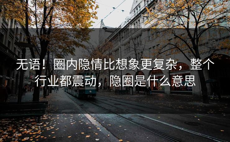 无语!圈内隐情比想象更复杂,整个行业都震动,隐圈是什么意思 无语!圈内隐情比想象更复杂,整个行业都震动,隐圈是什么意思
