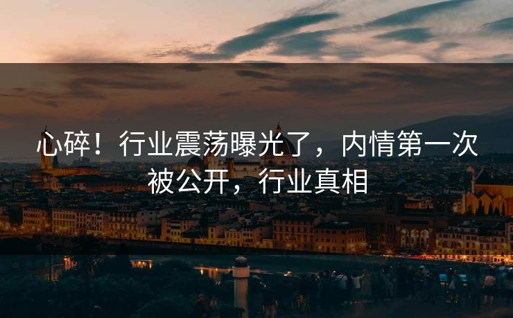 心碎！行业震荡曝光了，内情第一次被公开，行业真相