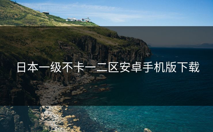 日本一级不卡一二区安卓手机版下载
