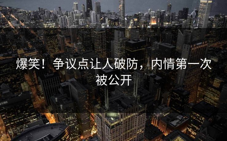 爆笑！争议点让人破防，内情第一次被公开