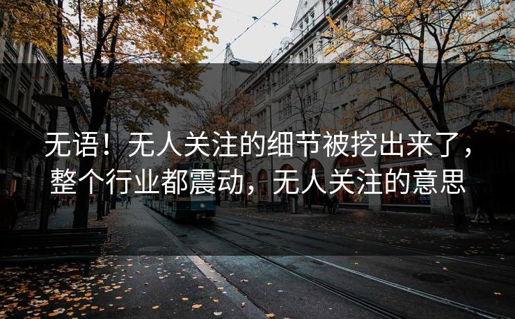无语!无人关注的细节被挖出来了,整个行业都震动,无人关注的意思