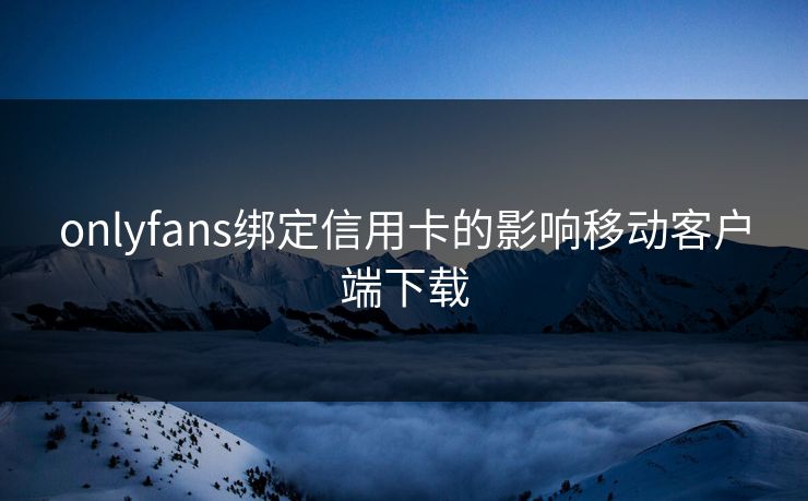 onlyfans绑定信用卡的影响移动客户端下载