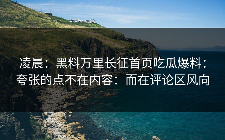 凌晨：黑料万里长征首页吃瓜爆料：夸张的点不在内容：而在评论区风向