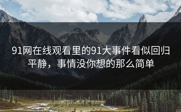 91网在线观看里的91大事件看似回归平静，事情没你想的那么简单