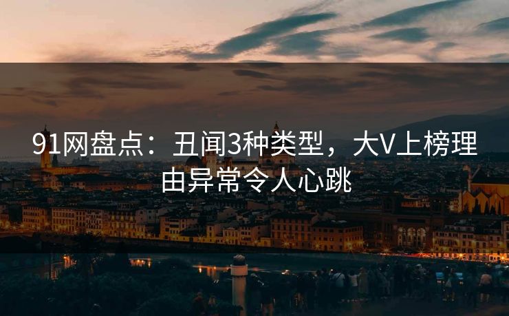 91网盘点：丑闻3种类型，大V上榜理由异常令人心跳