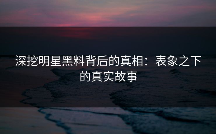深挖明星黑料背后的真相：表象之下的真实故事