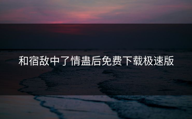 和宿敌中了情蛊后免费下载极速版