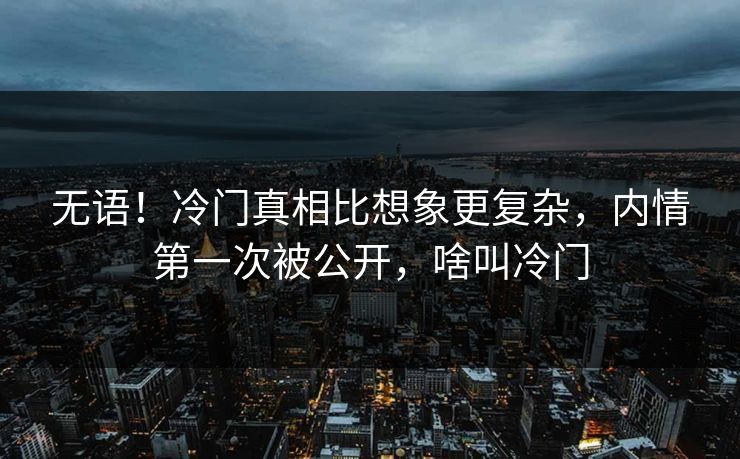 无语！冷门真相比想象更复杂，内情第一次被公开，啥叫冷门