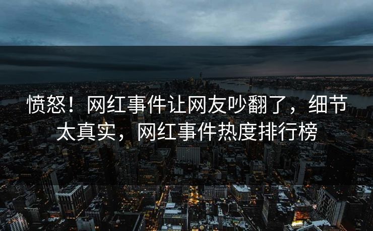 愤怒！网红事件让网友吵翻了，细节太真实，网红事件热度排行榜