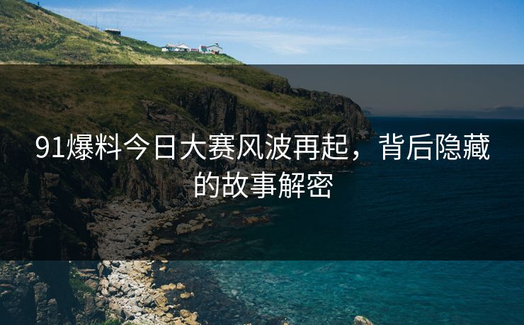91爆料今日大赛风波再起，背后隐藏的故事解密