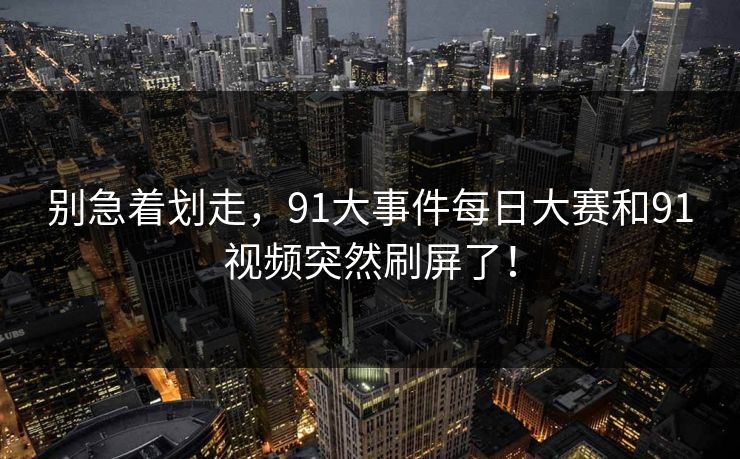 别急着划走，91大事件每日大赛和91视频突然刷屏了！