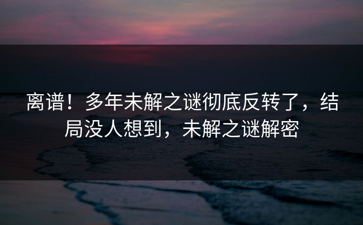 离谱！多年未解之谜彻底反转了，结局没人想到，未解之谜解密